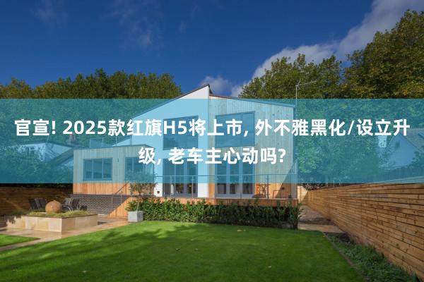 官宣! 2025款红旗H5将上市, 外不雅黑化/设立升级, 老车主心动吗?