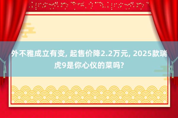 外不雅成立有变, 起售价降2.2万元, 2025款瑞虎9是你心仪的菜吗?