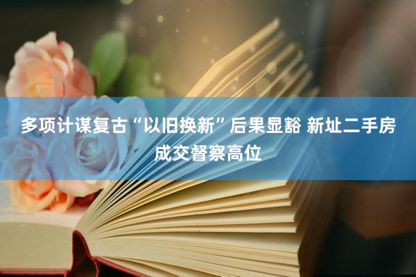 多项计谋复古“以旧换新”后果显豁 新址二手房成交督察高位