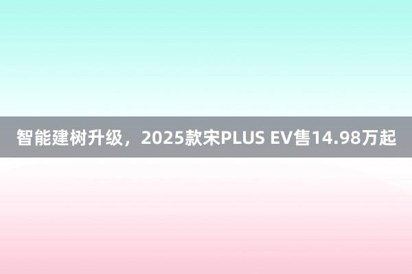 智能建树升级，2025款宋PLUS EV售14.98万起