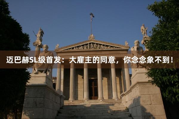 迈巴赫SL级首发：大雇主的同意，你念念象不到！