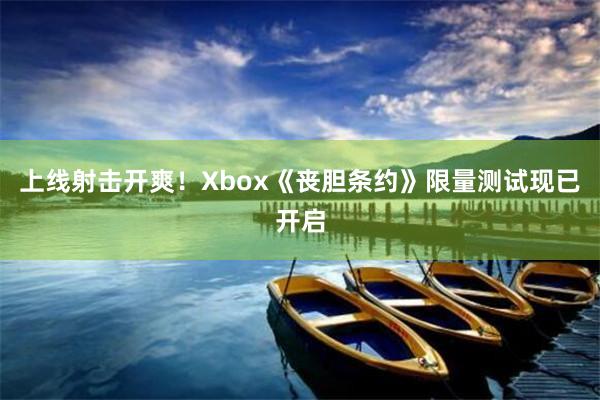 上线射击开爽！Xbox《丧胆条约》限量测试现已开启