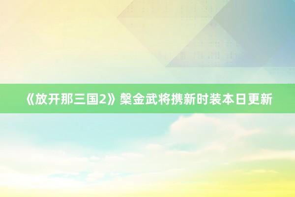 《放开那三国2》槃金武将携新时装本日更新