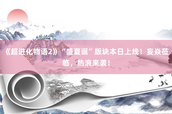 《超进化物语2》“盛夏诞”版块本日上线！妄焱莅临，热浪来袭！