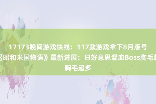 17173晚间游戏快线：117款游戏拿下8月版号！《昭和米国物语》最新进展：日好意思混血Boss胸毛超多