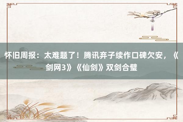 怀旧周报：太难题了！腾讯弃子续作口碑欠安，《剑网3》《仙剑》双剑合璧