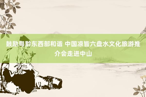 鼓励粤黔东西部和谐 中国凉皆六盘水文化旅游推介会走进中山