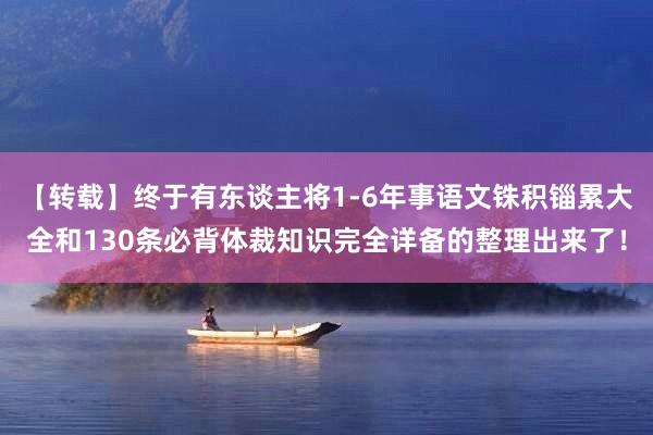 【转载】终于有东谈主将1-6年事语文铢积锱累大全和130条必背体裁知识完全详备的整理出来了！