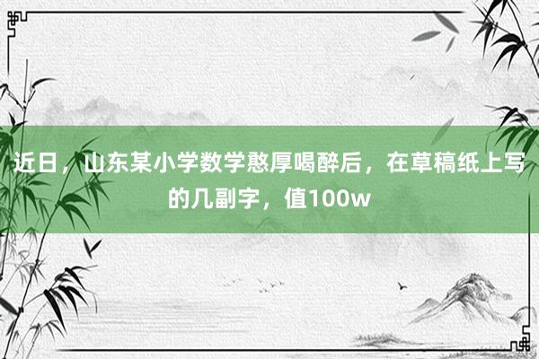 近日，山东某小学数学憨厚喝醉后，在草稿纸上写的几副字，值100w