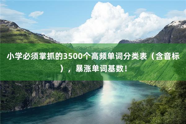 小学必须掌抓的3500个高频单词分类表（含音标），暴涨单词基数！