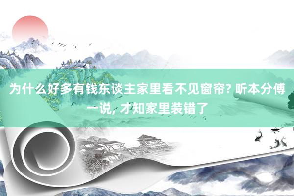 为什么好多有钱东谈主家里看不见窗帘? 听本分傅一说, 才知家里装错了