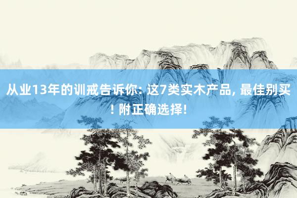 从业13年的训戒告诉你: 这7类实木产品, 最佳别买! 附正确选择!