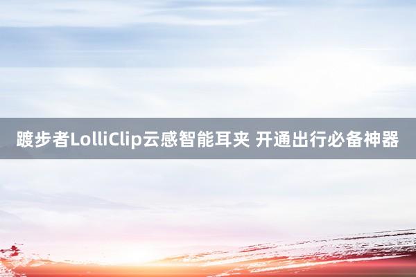 踱步者LolliClip云感智能耳夹 开通出行必备神器