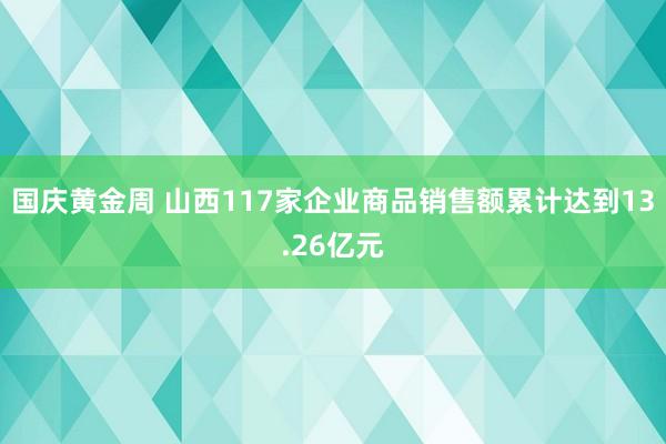 国庆黄金周 山西117家企业商品销售额累计达到13.26亿元