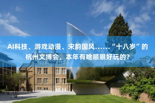 AI科技、游戏动漫、宋韵国风……“十八岁”的杭州文博会，本年有啥顺眼好玩的？