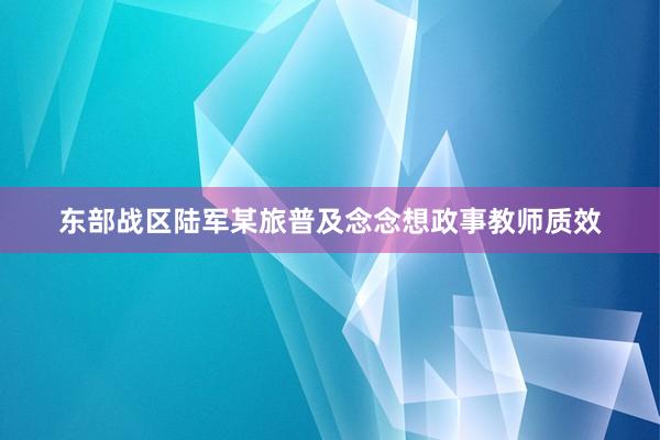 东部战区陆军某旅普及念念想政事教师质效