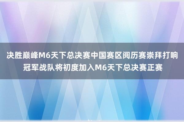 决胜巅峰M6天下总决赛中国赛区阅历赛崇拜打响 冠军战队将初度加入M6天下总决赛正赛