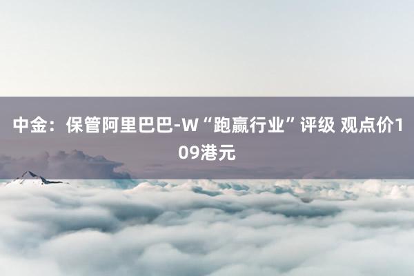 中金：保管阿里巴巴-W“跑赢行业”评级 观点价109港元