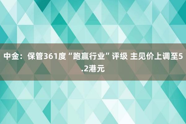 中金：保管361度“跑赢行业”评级 主见价上调至5.2港元