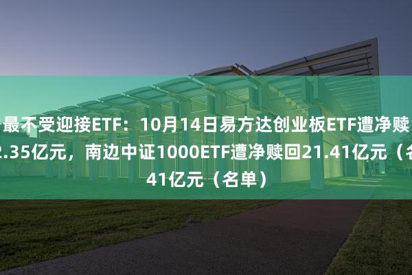 最不受迎接ETF：10月14日易方达创业板ETF遭净赎回22.35亿元，南边中证1000ETF遭净赎回21.41亿元（名单）