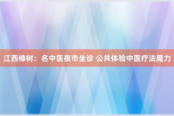 江西樟树：名中医夜市坐诊 公共体验中医疗法魔力