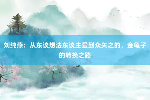 刘纯燕：从东谈想法东谈主爱到众矢之的，金龟子的转换之路