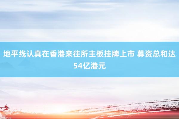 地平线认真在香港来往所主板挂牌上市 募资总和达54亿港元