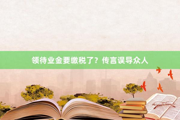 领待业金要缴税了？传言误导众人