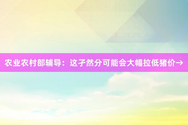 农业农村部辅导：这孑然分可能会大幅拉低猪价→