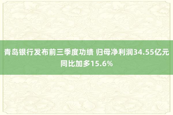 青岛银行发布前三季度功绩 归母净利润34.55亿元同比加多15.6%