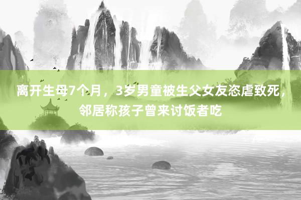 离开生母7个月，3岁男童被生父女友恣虐致死，邻居称孩子曾来讨饭者吃