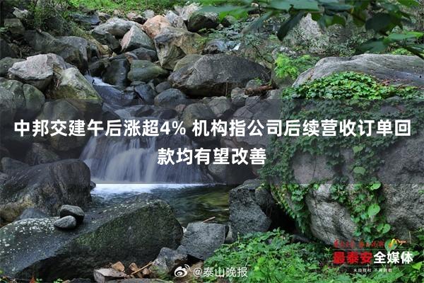 中邦交建午后涨超4% 机构指公司后续营收订单回款均有望改善