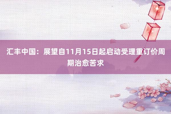 汇丰中国：展望自11月15日起启动受理重订价周期治愈苦求