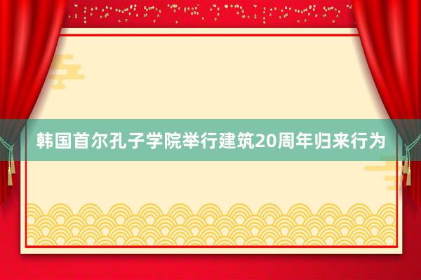 韩国首尔孔子学院举行建筑20周年归来行为