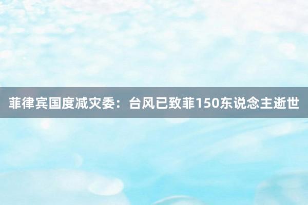 菲律宾国度减灾委：台风已致菲150东说念主逝世