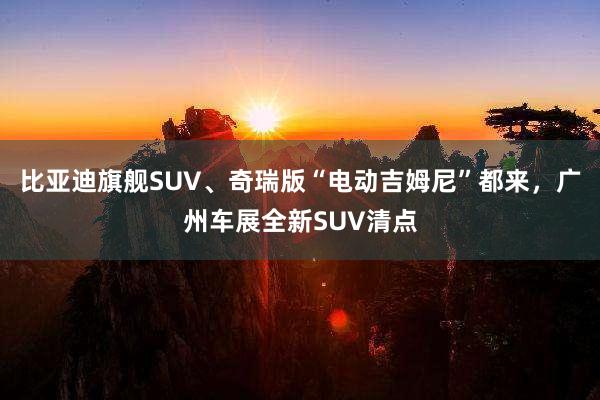 比亚迪旗舰SUV、奇瑞版“电动吉姆尼”都来，广州车展全新SUV清点