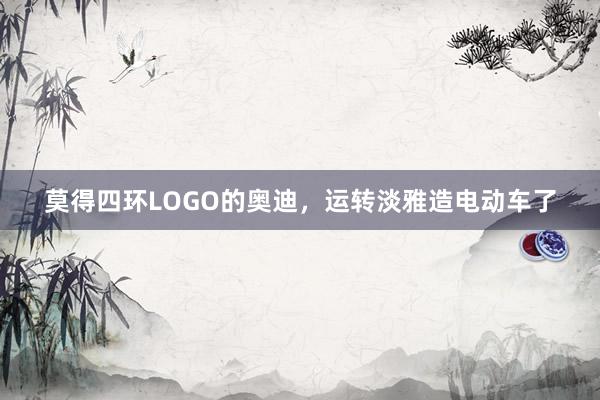 莫得四环LOGO的奥迪，运转淡雅造电动车了