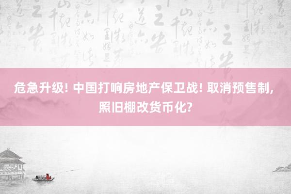 危急升级! 中国打响房地产保卫战! 取消预售制, 照旧棚改货币化?