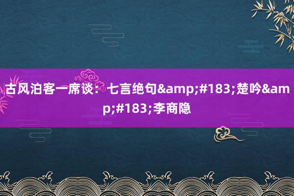 古风泊客一席谈：七言绝句&#183;楚吟&#183;李商隐