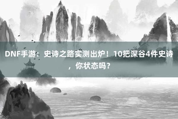 DNF手游：史诗之路实测出炉！10把深谷4件史诗，你状态吗？