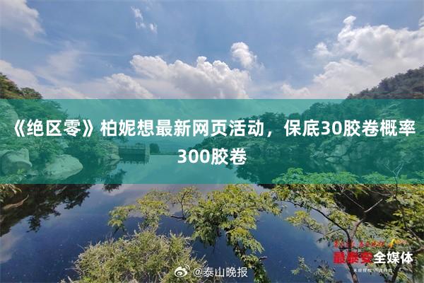 《绝区零》柏妮想最新网页活动，保底30胶卷概率300胶卷