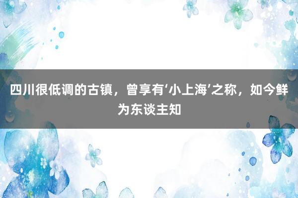 四川很低调的古镇，曾享有‘小上海’之称，如今鲜为东谈主知