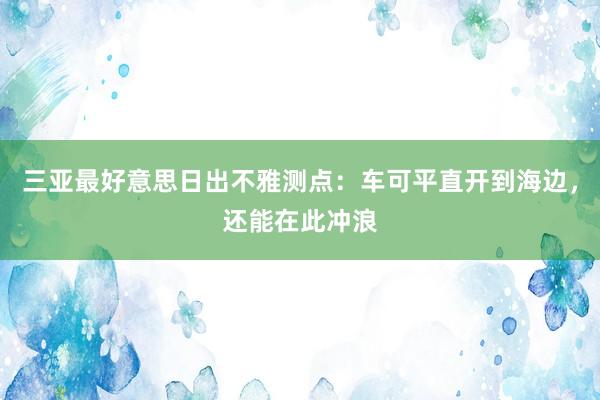 三亚最好意思日出不雅测点：车可平直开到海边，还能在此冲浪