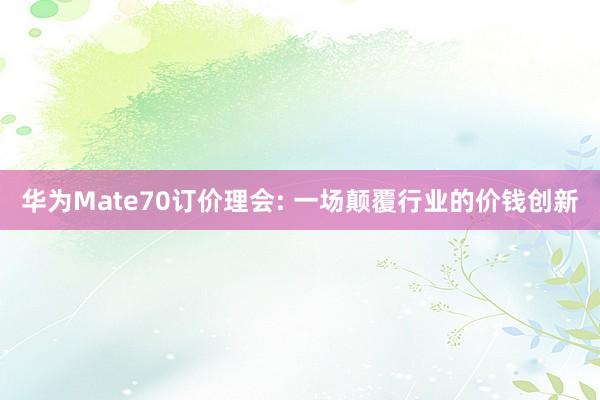 华为Mate70订价理会: 一场颠覆行业的价钱创新