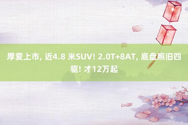 厚爱上市, 近4.8 米SUV! 2.0T+8AT, 底盘照旧四驱! 才12万起