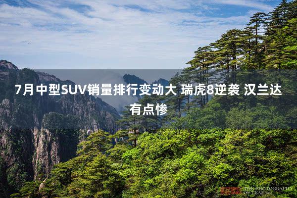 7月中型SUV销量排行变动大 瑞虎8逆袭 汉兰达有点惨