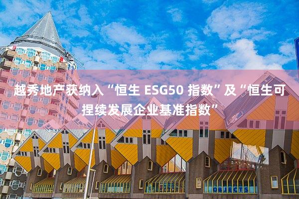 越秀地产获纳入“恒生 ESG50 指数”及“恒生可捏续发展企业基准指数”